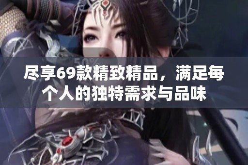 尽享69款精致精品，满足每个人的独特需求与品味