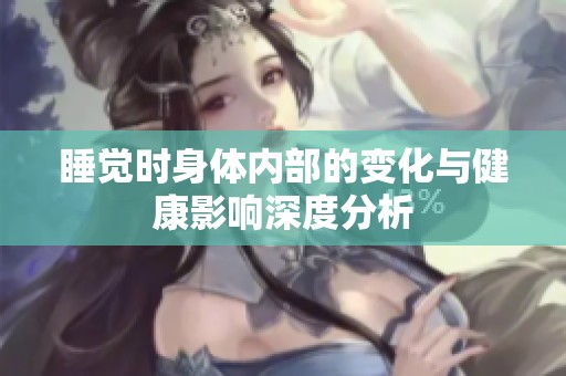 睡觉时身体内部的变化与健康影响深度分析