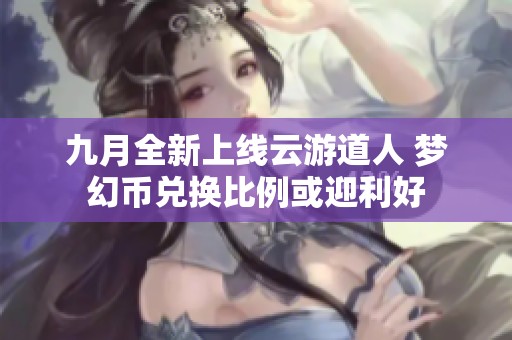 九月全新上线云游道人 梦幻币兑换比例或迎利好