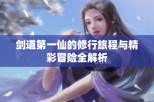 剑道第一仙的修行旅程与精彩冒险全解析