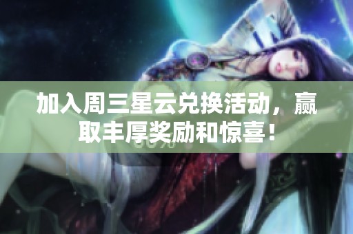加入周三星云兑换活动，赢取丰厚奖励和惊喜！