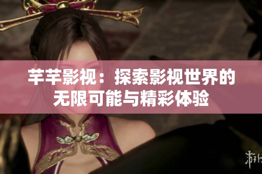 芊芊影视：探索影视世界的无限可能与精彩体验