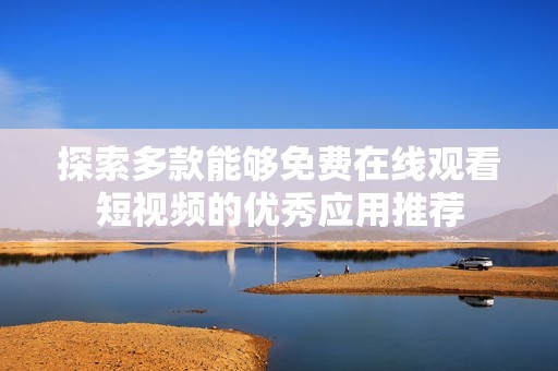 探索多款能够免费在线观看短视频的优秀应用推荐