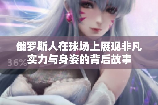 俄罗斯人在球场上展现非凡实力与身姿的背后故事