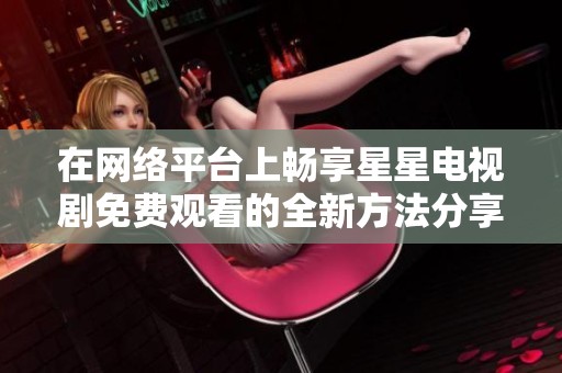 在网络平台上畅享星星电视剧免费观看的全新方法分享