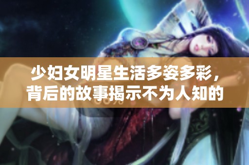 少妇女明星生活多姿多彩，背后的故事揭示不为人知的一面