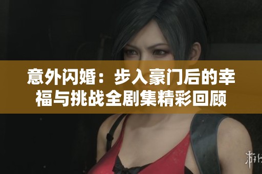意外闪婚：步入豪门后的幸福与挑战全剧集精彩回顾