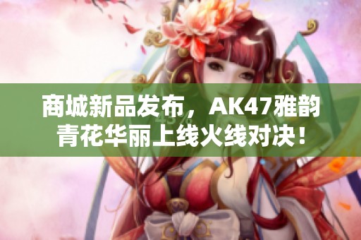 商城新品发布，AK47雅韵青花华丽上线火线对决！