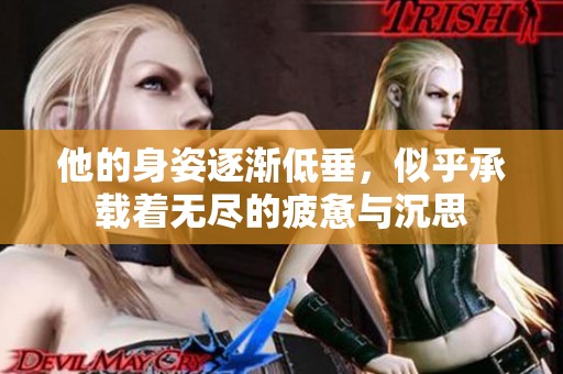 他的身姿逐渐低垂，似乎承载着无尽的疲惫与沉思