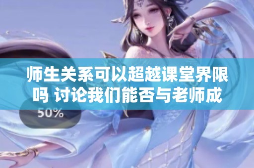 师生关系可以超越课堂界限吗 讨论我们能否与老师成为朋友
