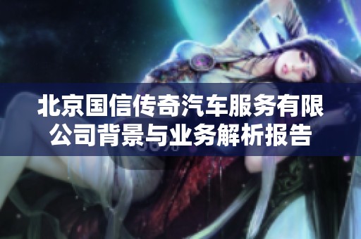 北京国信传奇汽车服务有限公司背景与业务解析报告