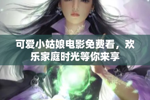 可爱小姑娘电影免费看，欢乐家庭时光等你来享