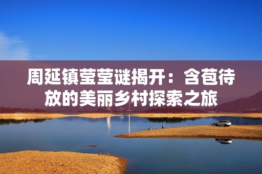 周延镇莹莹谜揭开：含苞待放的美丽乡村探索之旅