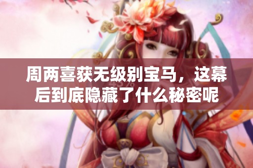 周两喜获无级别宝马，这幕后到底隐藏了什么秘密呢