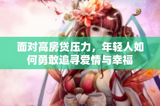 面对高房贷压力，年轻人如何勇敢追寻爱情与幸福