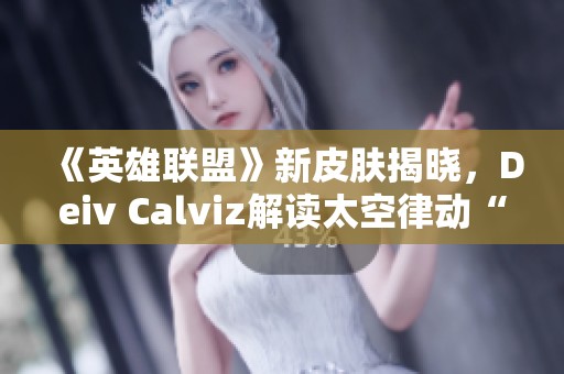 《英雄联盟》新皮肤揭晓，Deiv Calviz解读太空律动“猫猫”的魅力与设计理念