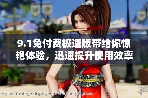 9.1免付费极速版带给你惊艳体验，迅速提升使用效率