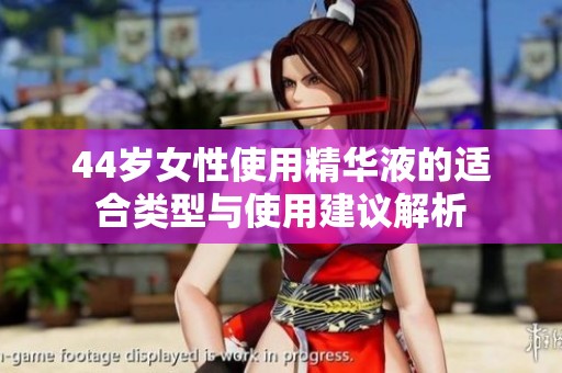44岁女性使用精华液的适合类型与使用建议解析