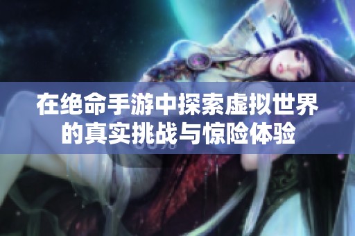 在绝命手游中探索虚拟世界的真实挑战与惊险体验