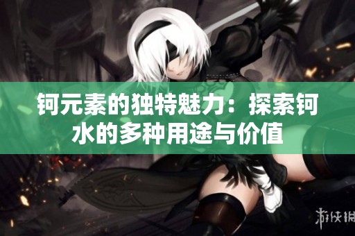 钶元素的独特魅力：探索钶水的多种用途与价值