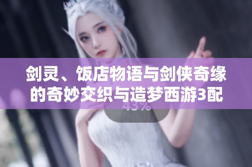 剑灵、饭店物语与剑侠奇缘的奇妙交织与造梦西游3配招攻略分享