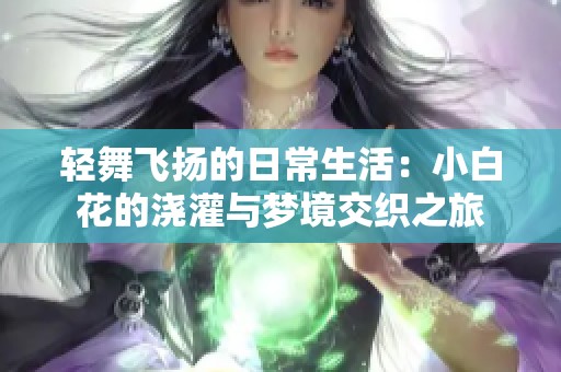 轻舞飞扬的日常生活：小白花的浇灌与梦境交织之旅