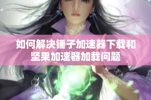 如何解决锤子加速器下载和坚果加速器加载问题