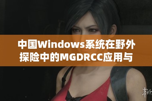 中国Windows系统在野外探险中的MGDRCC应用与探索