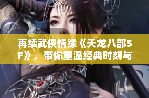 再续武侠情缘《天龙八部SF》，带你重温经典时刻与传奇故事