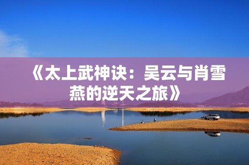 《太上武神诀：吴云与肖雪燕的逆天之旅》