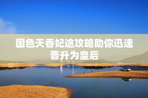 国色天香妃途攻略助你迅速晋升为皇后