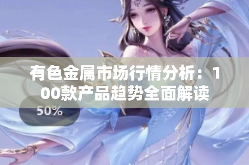 有色金属市场行情分析：100款产品趋势全面解读