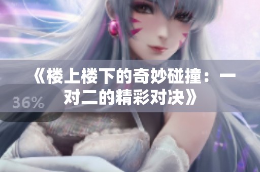 《楼上楼下的奇妙碰撞：一对二的精彩对决》