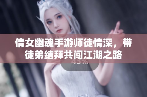 倩女幽魂手游师徒情深，带徒弟结拜共闯江湖之路