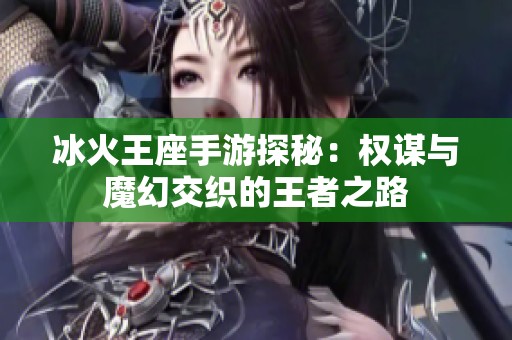 冰火王座手游探秘：权谋与魔幻交织的王者之路