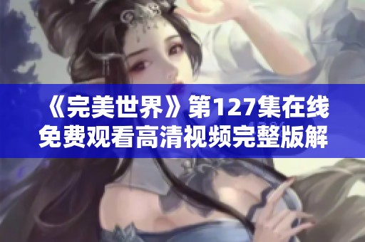 《完美世界》第127集在线免费观看高清视频完整版解析