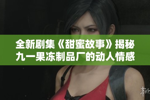 全新剧集《甜蜜故事》揭秘九一果冻制品厂的动人情感故事