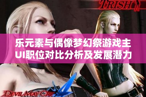 乐元素与偶像梦幻祭游戏主UI职位对比分析及发展潜力探讨
