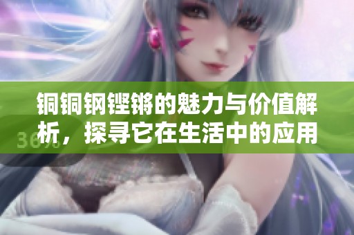 铜铜钢铿锵的魅力与价值解析，探寻它在生活中的应用与影响
