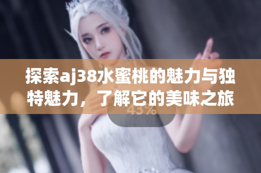 探索aj38水蜜桃的魅力与独特魅力，了解它的美味之旅