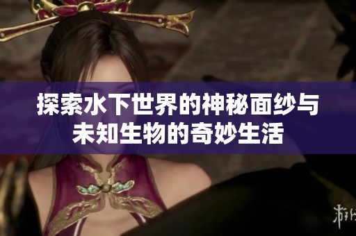 探索水下世界的神秘面纱与未知生物的奇妙生活