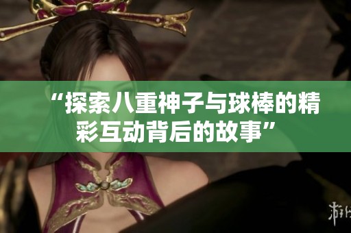 “探索八重神子与球棒的精彩互动背后的故事”