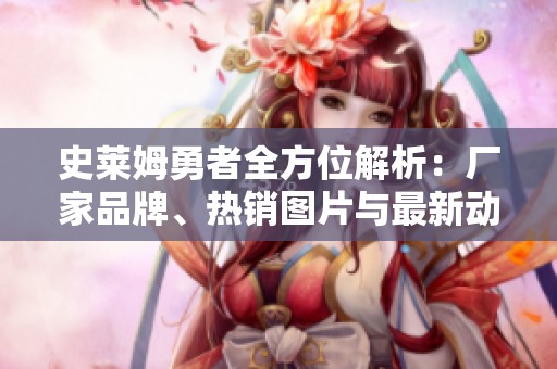 史莱姆勇者全方位解析：厂家品牌、热销图片与最新动态分享
