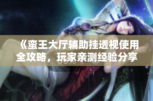 《蛮王大厅辅助挂透视使用全攻略，玩家亲测经验分享》