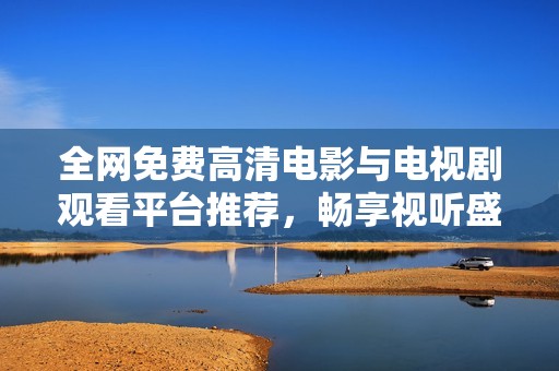 全网免费高清电影与电视剧观看平台推荐，畅享视听盛宴
