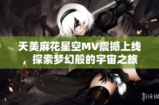 天美麻花星空MV震撼上线，探索梦幻般的宇宙之旅