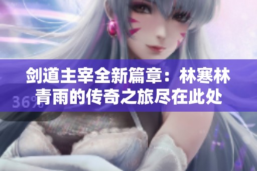 剑道主宰全新篇章：林寒林青雨的传奇之旅尽在此处