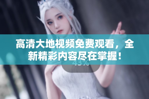 高清大地视频免费观看，全新精彩内容尽在掌握！