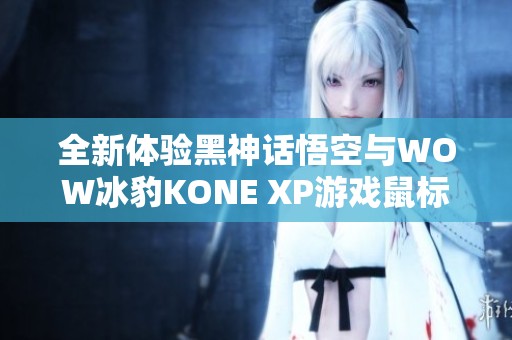 全新体验黑神话悟空与WOW冰豹KONE XP游戏鼠标的魅力之旅