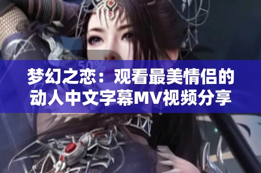 梦幻之恋：观看最美情侣的动人中文字幕MV视频分享